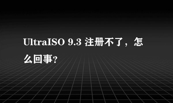 UltraISO 9.3 注册不了，怎么回事？