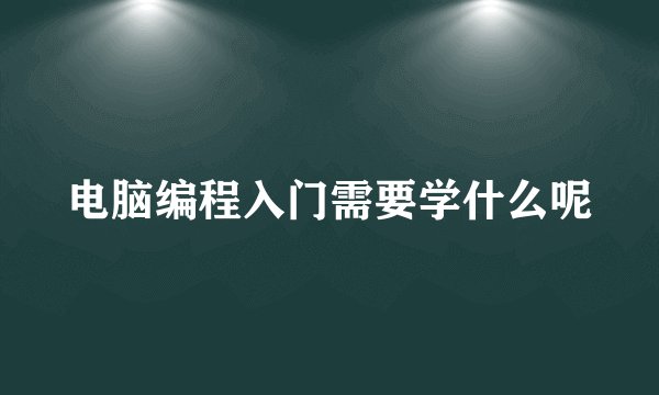 电脑编程入门需要学什么呢