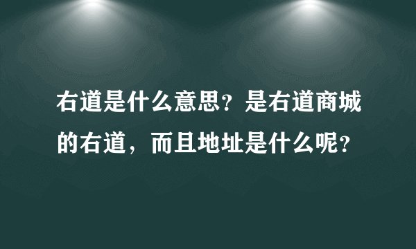 右道是什么意思?是右道商城的右道,而且地址是什么呢?