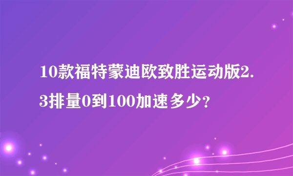 10款福特蒙迪欧致胜运动版2.3排量0到100加速多少?