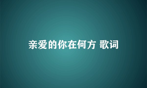 亲爱的你在何方 歌词