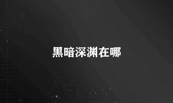 黑暗深渊在哪