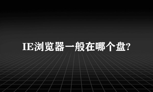 IE浏览器一般在哪个盘?