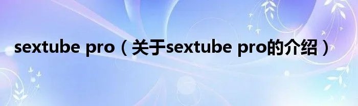 sextube pro（关于sextube pro的介绍）