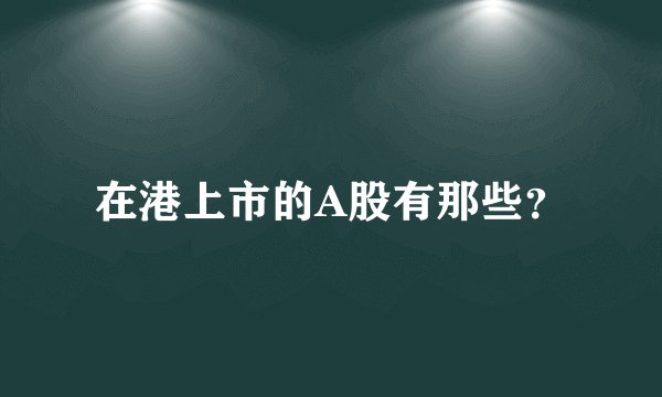 在港上市的A股有那些？
