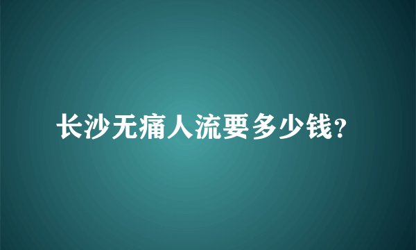 长沙无痛人流要多少钱?