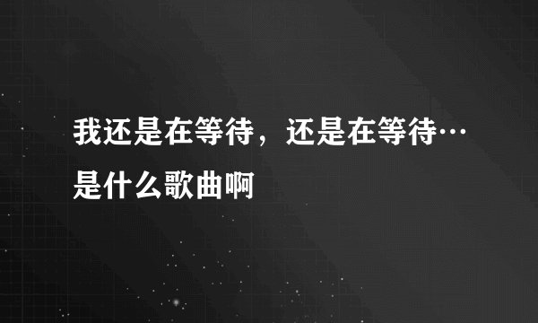 我还是在等待，还是在等待…是什么歌曲啊
