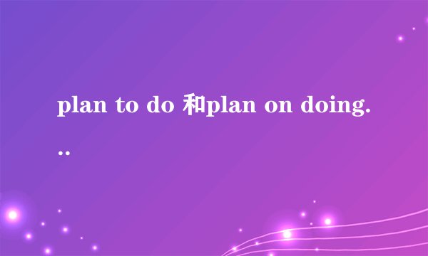 plan to do 和plan on doing有什么区别?