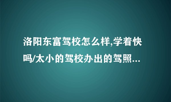 洛阳东富驾校怎么样,学着快吗/太小的驾校办出的驾照可靠吗,过两年国家不会不承认吧