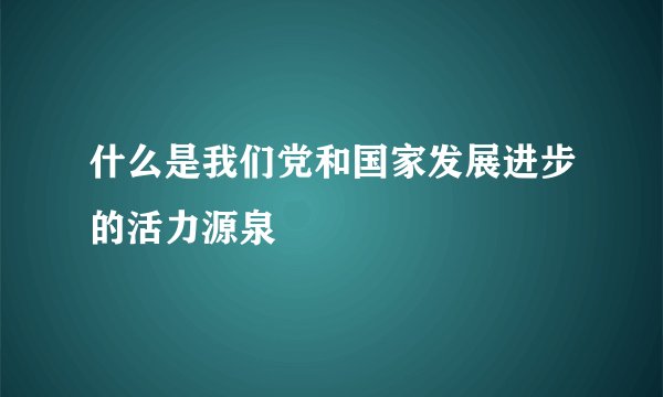 什么是我们党和国家发展进步的活力源泉