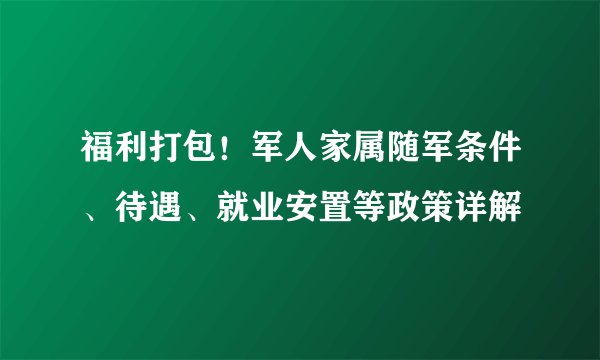 福利打包！军人家属随军条件、待遇、就业安置等政策详解