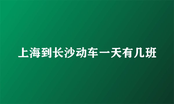 上海到长沙动车一天有几班