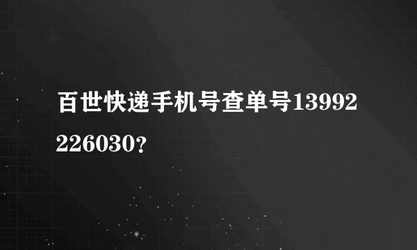 百世快递手机号查单号13992226030?
