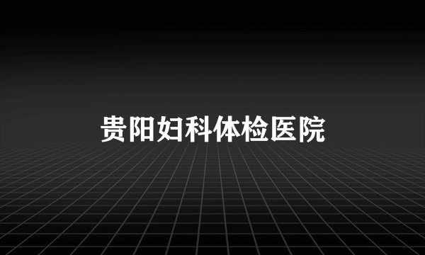 贵阳妇科体检医院