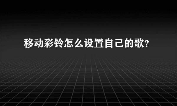 移动彩铃怎么设置自己的歌？