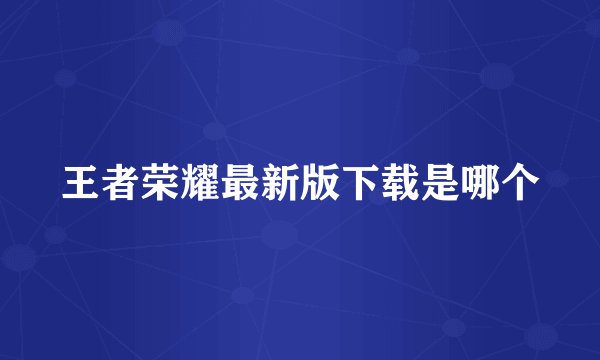 王者荣耀最新版下载是哪个