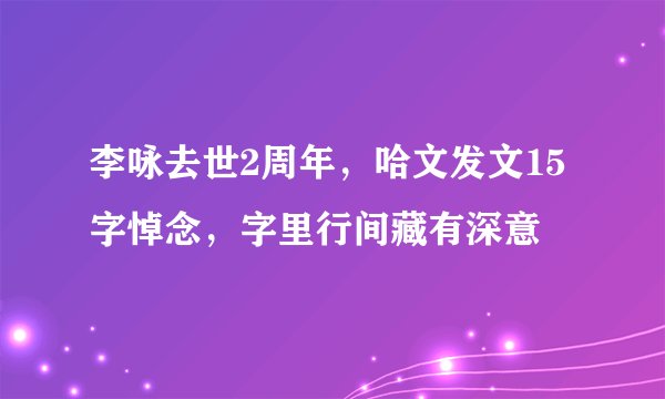 李咏去世2周年，哈文发文15字悼念，字里行间藏有深意