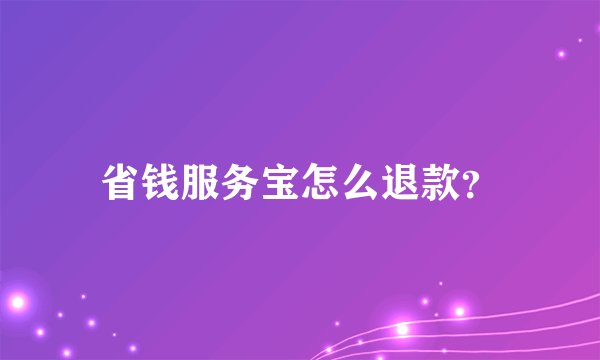 省钱服务宝怎么退款？