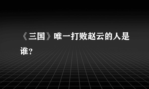 《三国》唯一打败赵云的人是谁？