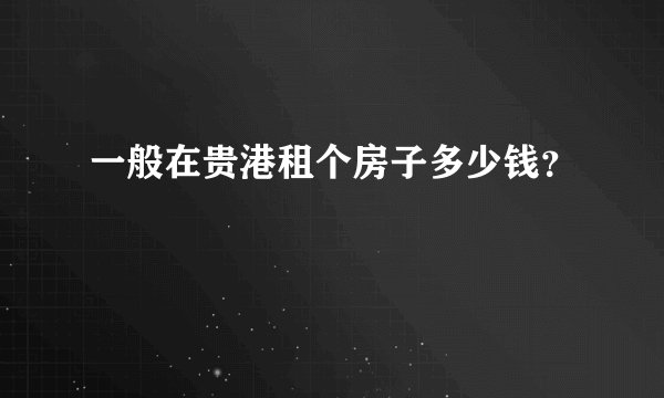 一般在贵港租个房子多少钱？