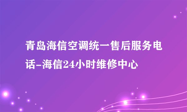 青岛海信空调统一售后服务电话-海信24小时维修中心
