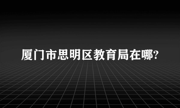 厦门市思明区教育局在哪?