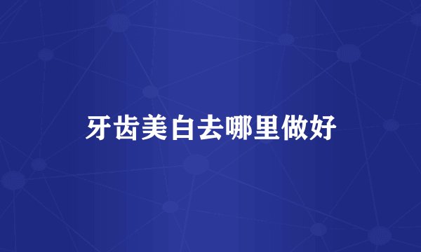 牙齿美白去哪里做好