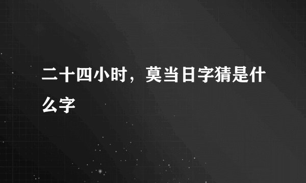 二十四小时，莫当日字猜是什么字