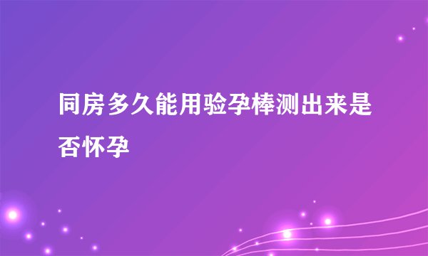 同房多久能用验孕棒测出来是否怀孕