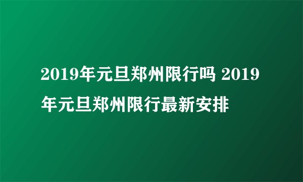 2019年元旦郑州限行吗 2019年元旦郑州限行最新安排