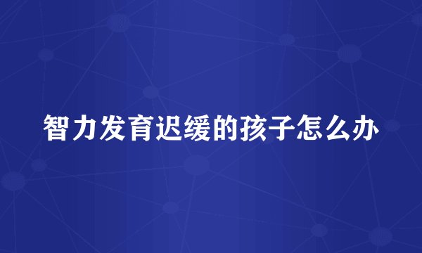智力发育迟缓的孩子怎么办
