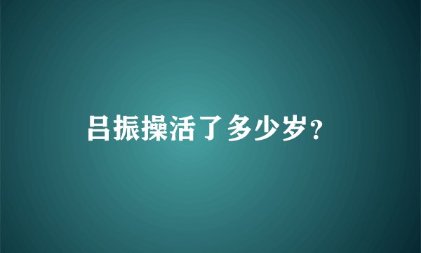 吕振操活了多少岁？