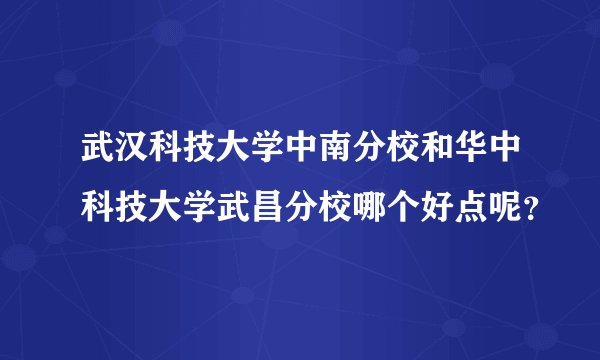 武汉科技大学中南分校和华中科技大学武昌分校哪个好点呢?