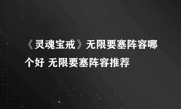 《灵魂宝戒》无限要塞阵容哪个好 无限要塞阵容推荐