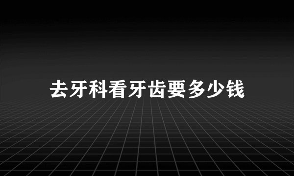 去牙科看牙齿要多少钱