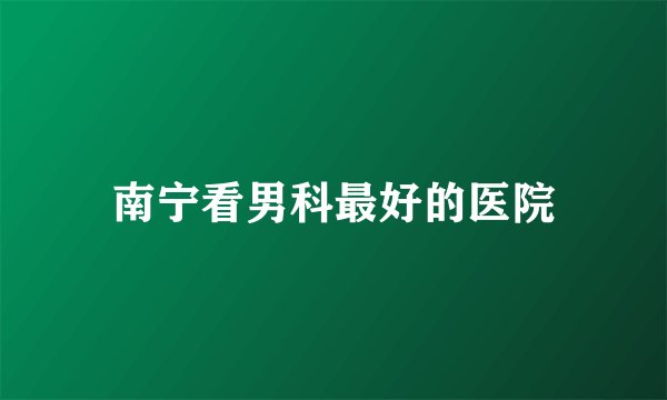 南宁看男科最好的医院