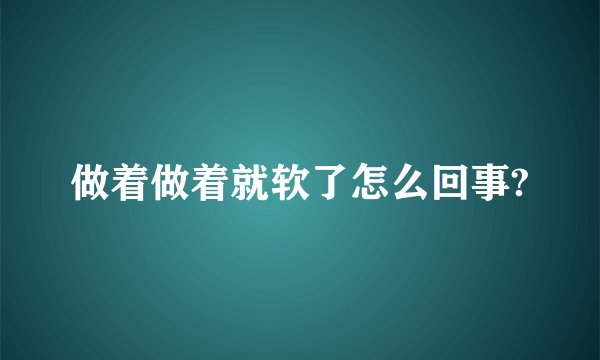 做着做着就软了怎么回事?