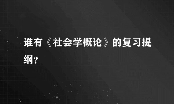 谁有《社会学概论》的复习提纲？