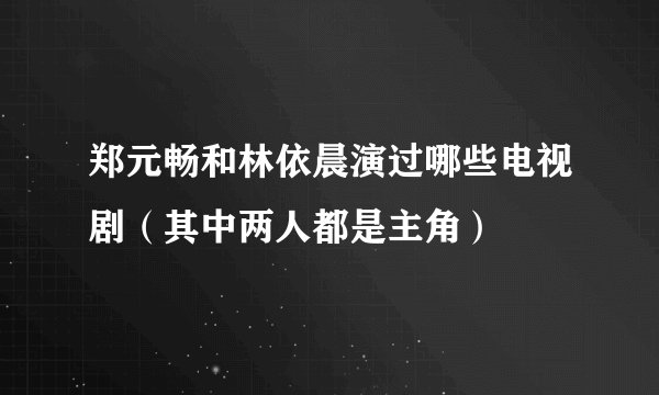 郑元畅和林依晨演过哪些电视剧(其中两人都是主角)