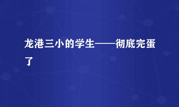 龙港三小的学生——彻底完蛋了