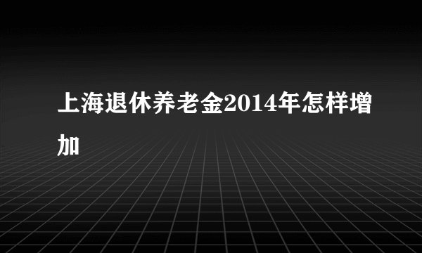 上海退休养老金2014年怎样增加