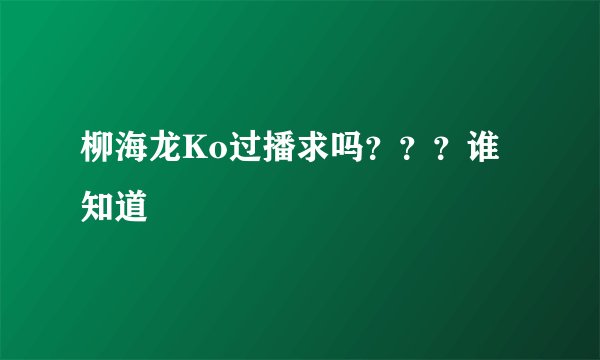 柳海龙Ko过播求吗？？？谁知道