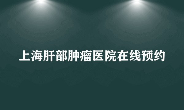 上海肝部肿瘤医院在线预约