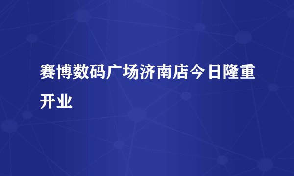 赛博数码广场济南店今日隆重开业