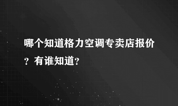 哪个知道格力空调专卖店报价？有谁知道？