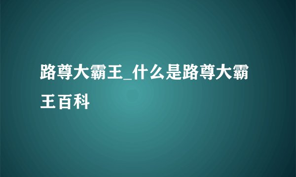 路尊大霸王_什么是路尊大霸王百科