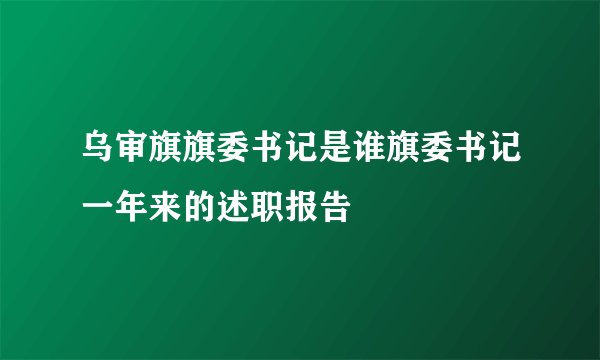 乌审旗旗委书记是谁旗委书记一年来的述职报告