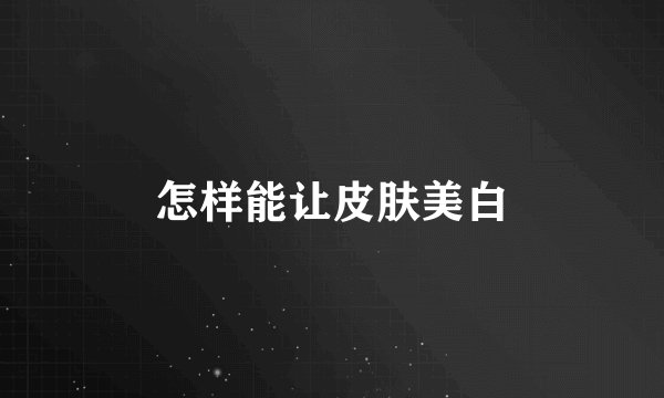 怎样能让皮肤美白