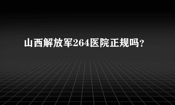山西解放军264医院正规吗？