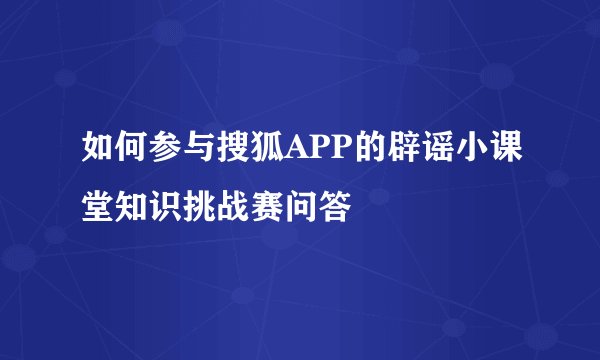 如何参与搜狐APP的辟谣小课堂知识挑战赛问答